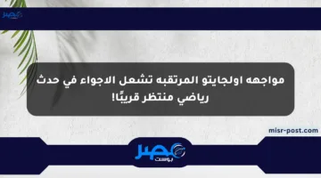 مواجهة أولجايتو المرتقبة تشعل الأجواء في حدث رياضي منتظر قريبًا!